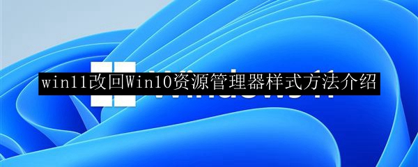 win11改回Win10资源管理器样式方法介绍